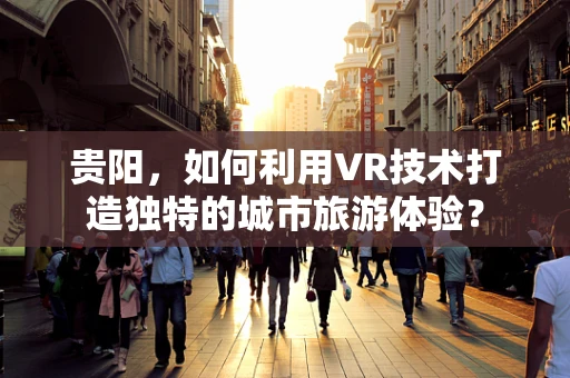 贵阳，如何利用VR技术打造独特的城市旅游体验？