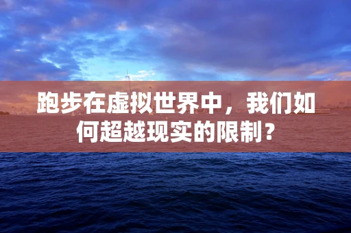 跑步在虚拟世界中，我们如何超越现实的限制？
