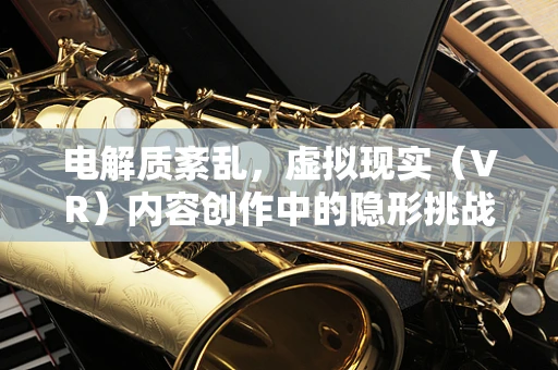 电解质紊乱，虚拟现实（VR）内容创作中的隐形挑战？