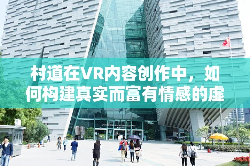 村道在VR内容创作中，如何构建真实而富有情感的虚拟乡村小径？