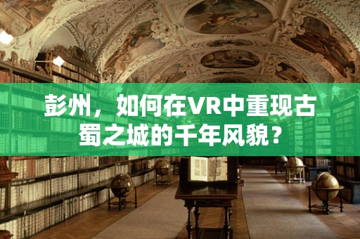 彭州，如何在VR中重现古蜀之城的千年风貌？