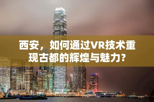 西安，如何通过VR技术重现古都的辉煌与魅力？