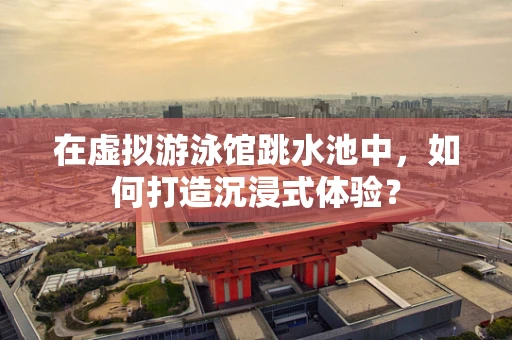 在虚拟游泳馆跳水池中，如何打造沉浸式体验？