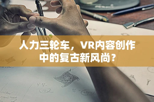 人力三轮车，VR内容创作中的复古新风尚？