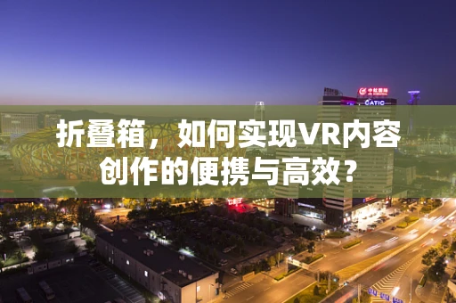 折叠箱，如何实现VR内容创作的便携与高效？