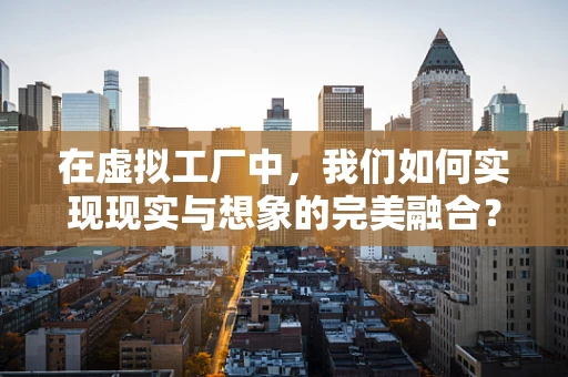 在虚拟工厂中，我们如何实现现实与想象的完美融合？