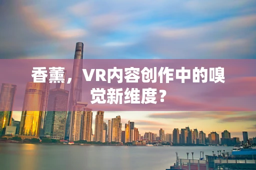 香薰，VR内容创作中的嗅觉新维度？