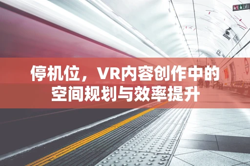 停机位，VR内容创作中的空间规划与效率提升