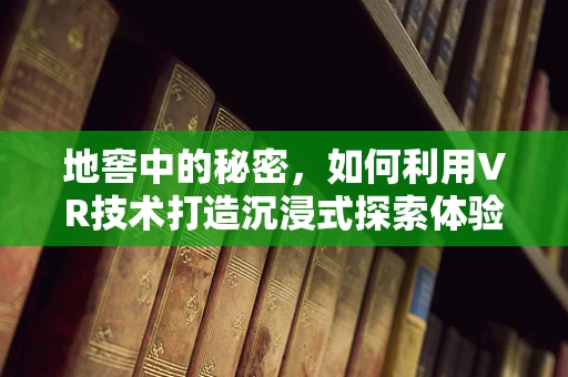 地窖中的秘密，如何利用VR技术打造沉浸式探索体验？