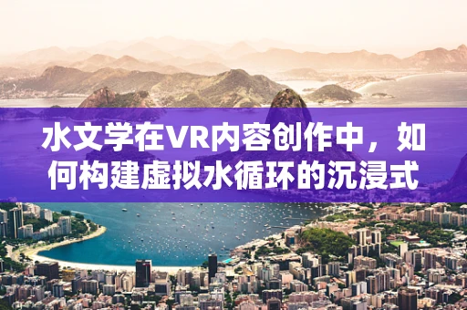 水文学在VR内容创作中，如何构建虚拟水循环的沉浸式体验？