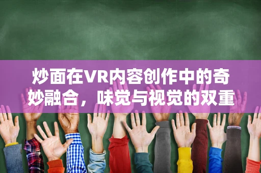 炒面在VR内容创作中的奇妙融合，味觉与视觉的双重盛宴？