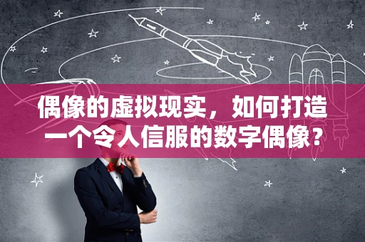 偶像的虚拟现实，如何打造一个令人信服的数字偶像？