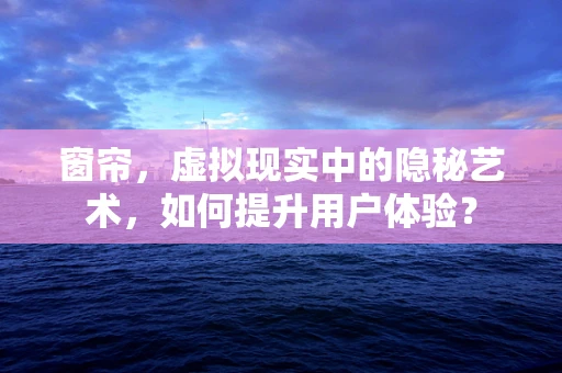 窗帘，虚拟现实中的隐秘艺术，如何提升用户体验？
