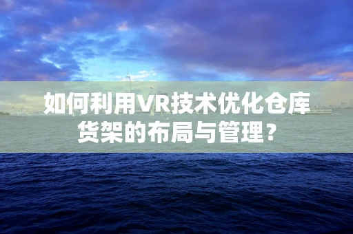 如何利用VR技术优化仓库货架的布局与管理？