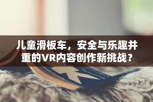 儿童滑板车，安全与乐趣并重的VR内容创作新挑战？