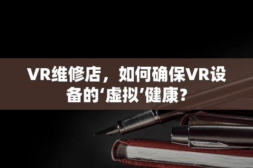 VR维修店，如何确保VR设备的‘虚拟’健康？