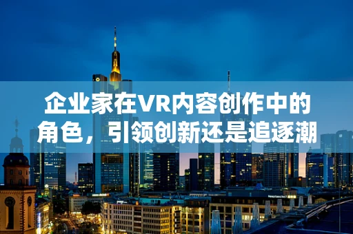 企业家在VR内容创作中的角色，引领创新还是追逐潮流？