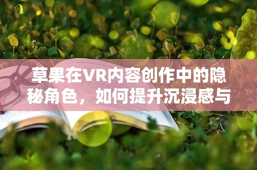 草果在VR内容创作中的隐秘角色，如何提升沉浸感与真实感？
