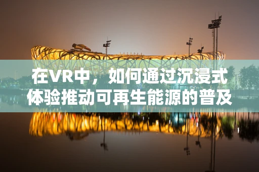 在VR中，如何通过沉浸式体验推动可再生能源的普及？