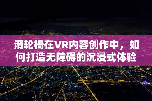 滑轮椅在VR内容创作中，如何打造无障碍的沉浸式体验？