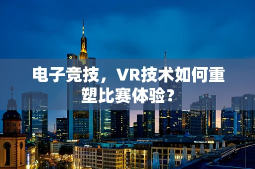 电子竞技，VR技术如何重塑比赛体验？