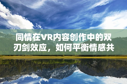 同情在VR内容创作中的双刃剑效应，如何平衡情感共鸣与用户体验？