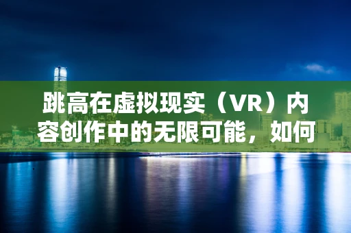 跳高在虚拟现实（VR）内容创作中的无限可能，如何跨越现实的界限？