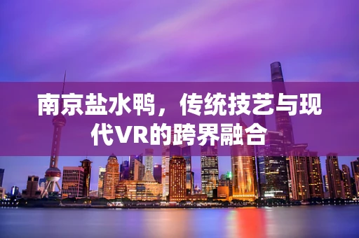南京盐水鸭，传统技艺与现代VR的跨界融合