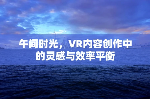 午间时光，VR内容创作中的灵感与效率平衡