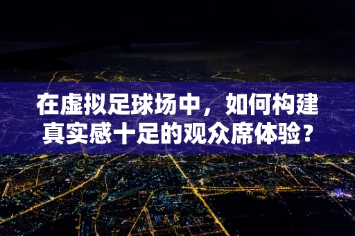 在虚拟足球场中，如何构建真实感十足的观众席体验？