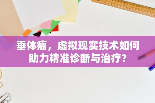 垂体瘤，虚拟现实技术如何助力精准诊断与治疗？