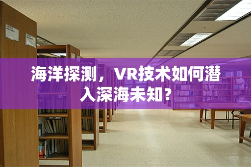 海洋探测，VR技术如何潜入深海未知？