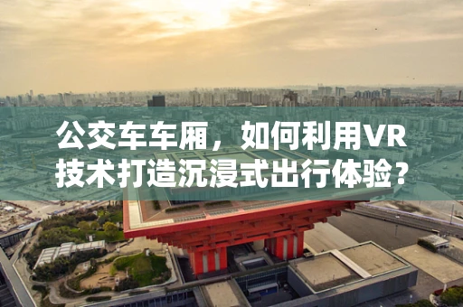 公交车车厢，如何利用VR技术打造沉浸式出行体验？