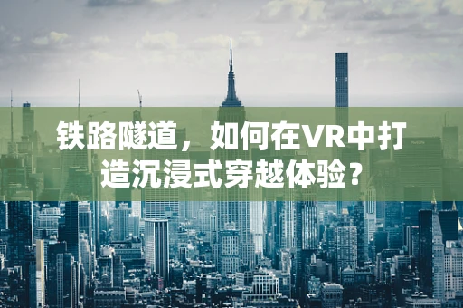 铁路隧道，如何在VR中打造沉浸式穿越体验？