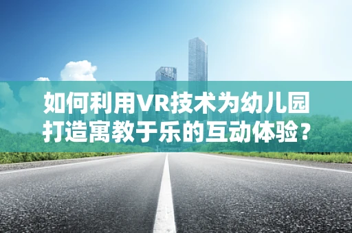 如何利用VR技术为幼儿园打造寓教于乐的互动体验？