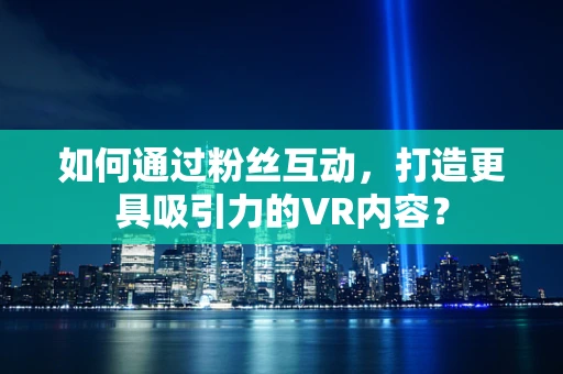 如何通过粉丝互动，打造更具吸引力的VR内容？
