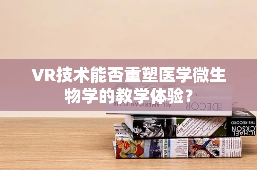 VR技术能否重塑医学微生物学的教学体验？