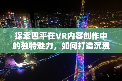 探索四平在VR内容创作中的独特魅力，如何打造沉浸式城市体验？