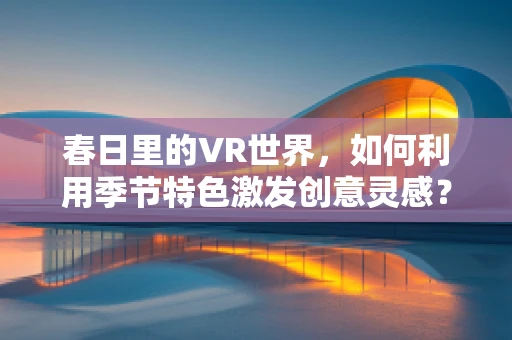 春日里的VR世界，如何利用季节特色激发创意灵感？