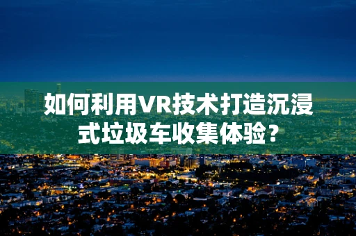 如何利用VR技术打造沉浸式垃圾车收集体验？