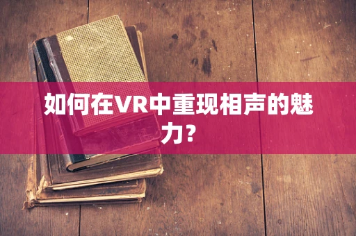 如何在VR中重现相声的魅力？