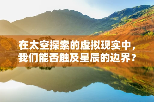 在太空探索的虚拟现实中，我们能否触及星辰的边界？