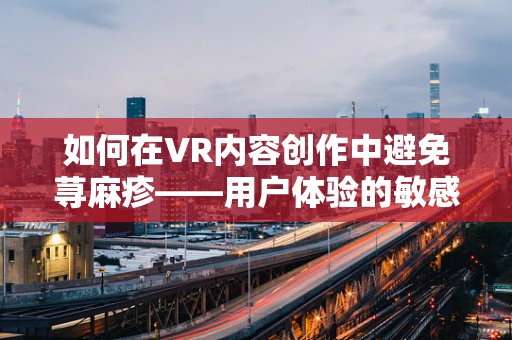 如何在VR内容创作中避免荨麻疹——用户体验的敏感地带？