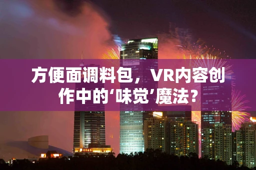 方便面调料包，VR内容创作中的‘味觉’魔法？