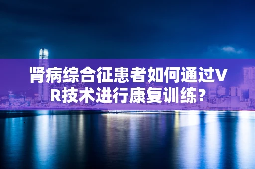 肾病综合征患者如何通过VR技术进行康复训练？