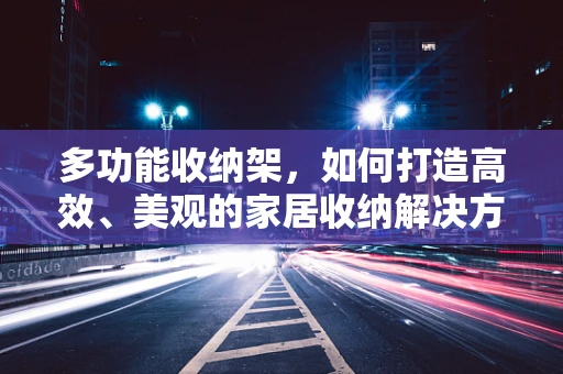 多功能收纳架，如何打造高效、美观的家居收纳解决方案？