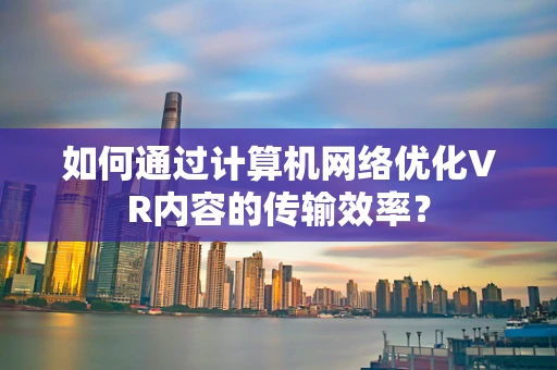 如何通过计算机网络优化VR内容的传输效率？