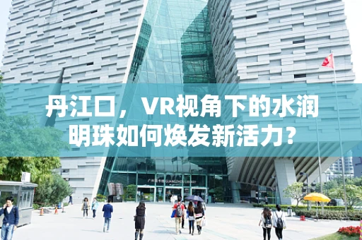 丹江口，VR视角下的水润明珠如何焕发新活力？