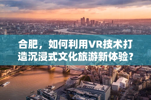 合肥，如何利用VR技术打造沉浸式文化旅游新体验？