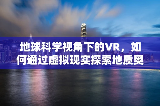 地球科学视角下的VR，如何通过虚拟现实探索地质奥秘？
